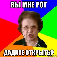 Вы мне рот Дадите открыть?