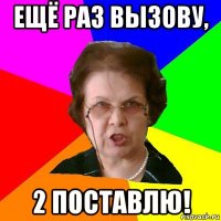 ещё раз вызову, 2 поставлю!