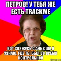 Петров! У тебя же есть TrackMe вот свяжусь с АНБ США и узнаю, где ты был во время контрольной