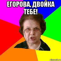 ЕГОРОВА, ДВОЙКА ТЕБЕ! 