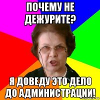 Почему не дежурите? Я доведу это дело до администрации!