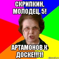 Скрипкин, молодец, 5! Артамонов к доске!!!1!