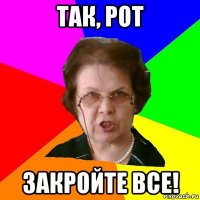 Так, рот Закройте все!