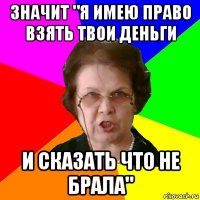 Значит "я имею право взять твои деньги И сказать что не брала"