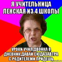 я учительница ленская из 4 школы уроки учил,двойка в дневник,давай сюдазавтра с родителеми придешь