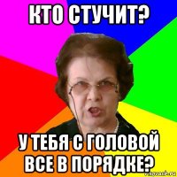 Кто стучит? У тебя с головой все в порядке?