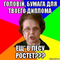 Головій, бумага для твоего диплома ещ' в лесу ростет???