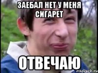 Заебал нет у меня сигарет Отвечаю