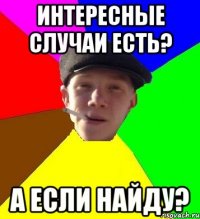 ИНТЕРЕСНЫЕ СЛУЧАИ ЕСТЬ? А ЕСЛИ НАЙДУ?