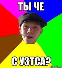 ты че с узтса?