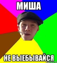 МИША НЕ ВЫЕБЫВАЙСЯ