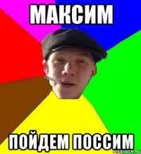 максим пойдем поссим