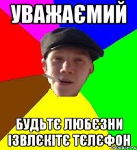 Уважаємий будьтє любєзни ізвлєкітє тєлєфон