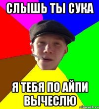 Слышь ты сука Я тебя по айпи вычеслю