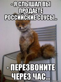 - я слышал вы продаете российские соусы.. - перезвоните через час...