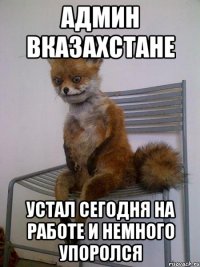 АДМИН ВКАЗАХСТАНЕ УСТАЛ СЕГОДНЯ НА РАБОТЕ И НЕМНОГО УПОРОЛСЯ