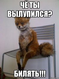 Чё ты вылупился? Билять!!!