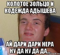 Колотое зольцо и Кодежда Адышева АЙ дари дари нера ну да ну да да...