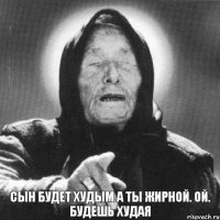 СЫН БУДЕТ ХУДЫМ А ТЫ ЖИРНОЙ. ОЙ. БУДЕШЬ ХУДАЯ