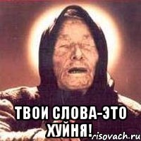  Твои слова-это ХУЙНЯ!