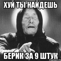 Хуй ты найдешь Берик за 9 штук