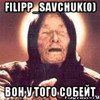 Filipp_Savchuk(0) Вон у того собейт