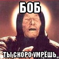 БОБ ТЫ СКОРО УМРЁШЬ