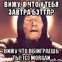 Вижу, я что у тебя завтра бэттл? Вижу что выиграешь ты! (с) Morgan