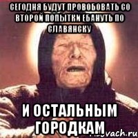 сегодня будут провобовать со второй попытки ебануть по Славянску и остальным городкам