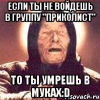 Если ты не войдешь в группу "Приколист" То ты умрешь в муках:D