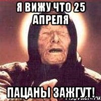 Я вижу что 25 апреля Пацаны зажгут!