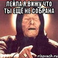 Лейла я вижу что ты ещё не собрана 