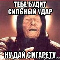 Тебе будит сильный удар Ну дай сигарету