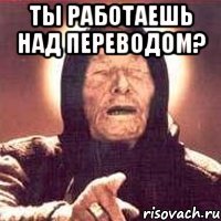 ты работаешь над переводом? 