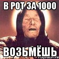 в рот за 1000 возьмёшь