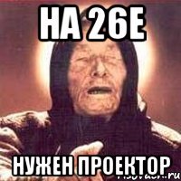 НА 26е нужен проектор