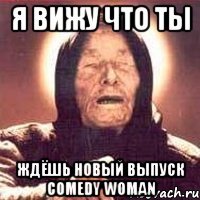 Я вижу что ты ждёшь новый выпуск Comedy Woman