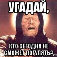 угадай, кто сегодня не сможет погулять?