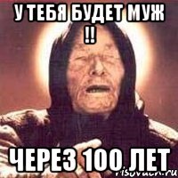 У тебя будет муж !! Через 100 лет