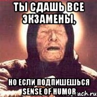 ты сдашь все экзамены, но если подпишешься Sense of Humor