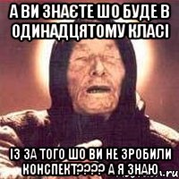 А ви знаєте шо буде в одинадцятому класі із за того шо ви не зробили конспект???? А Я ЗНАЮ