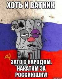 Хоть и ватник Зато с народом. Накатим за Россиюшку!