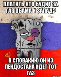 платить кто будит за газ Обама и запад? в Словакию он из пендостана идет тот газ