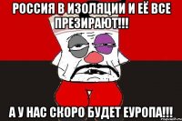 Россия в изоляции и её все презирают!!! А у нас скоро будет Еуропа!!!