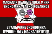 Маскали ибаные лохи, у них экономика гавно йобанное В ГАЛЫЧИНЕ ЭКОНОМИКА ЛУЧШЕ ЧЕМ У МАСКАЛЕЙ11!1!1!