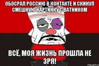 Обосрал Россию в контакте и скинул смешную картинку с ватником Всё, моя жизнь прошла не зря!