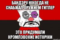 Бандэру нiкогда не снабжал оружием Гитлер это придумали крэмлэвские исторiки