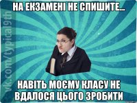 НА ЕКЗАМЕНІ НЕ СПИШИТЕ... НАВІТЬ МОЄМУ КЛАСУ НЕ ВДАЛОСЯ ЦЬОГО ЗРОБИТИ