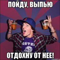 Пойду, выпью Отдохну от нее!