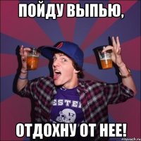 Пойду выпью, Отдохну от нее!